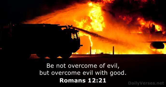 Be not overcome of evil, but overcome evil with good. Romans 12:21