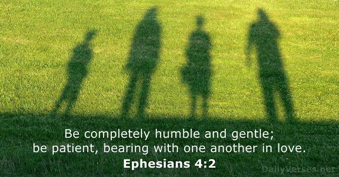 Be completely humble and gentle; be patient, bearing with one another in love. Ephesians 4:2