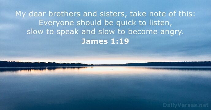 My dear brothers and sisters, take note of this: Everyone should be… James 1:19