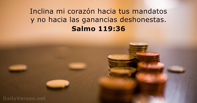 Inclina mi corazón hacia tus estatutos y no hacia las ganancias desmedidas. Salmo 119:36