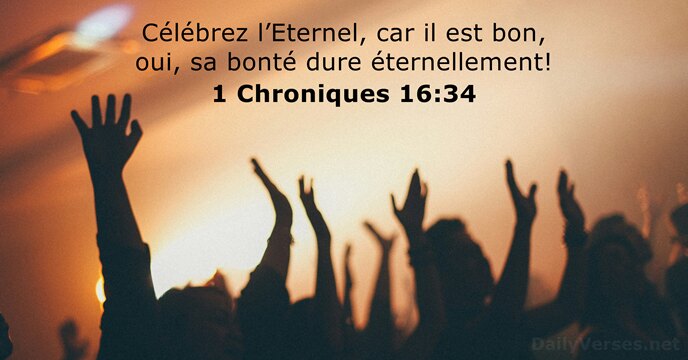 Célébrez l’Eternel, car il est bon, oui, sa bonté dure éternellement! 1 Chroniques 16:34
