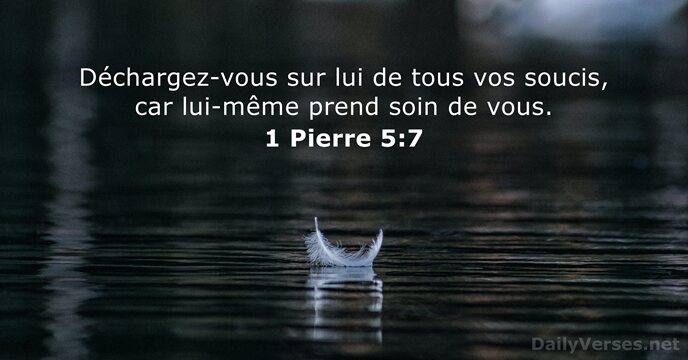 Déchargez-vous sur lui de tous vos soucis, car lui-même prend soin de vous. 1 Pierre 5:7
