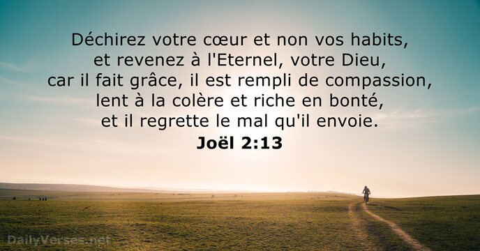 Déchirez votre cœur et non vos habits, et revenez à l'Eternel, votre… Joël 2:13